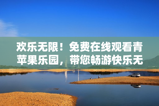 欢乐无限！免费在线观看青苹果乐园，带您畅游快乐无限的童话世界