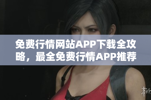免费行情网站APP下载全攻略，最全免费行情APP推荐大全