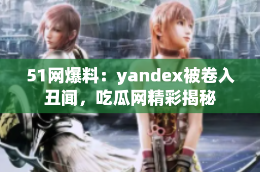 51网爆料：yandex被卷入丑闻，吃瓜网精彩揭秘