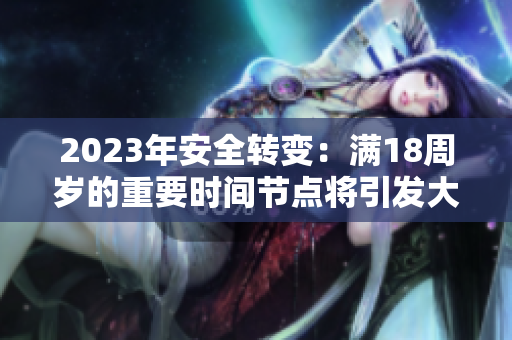 2023年安全转变：满18周岁的重要时间节点将引发大变革