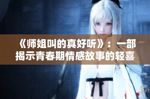 《师姐叫的真好听》：一部揭示青春期情感故事的轻喜剧佳作