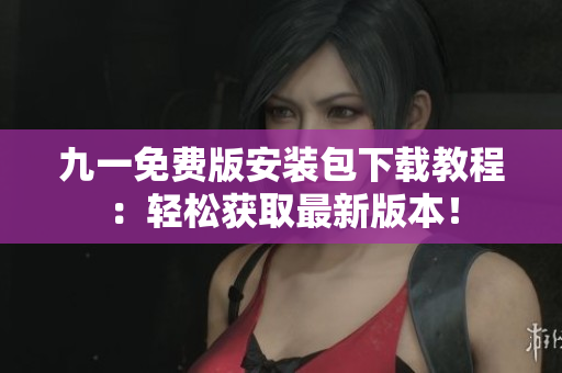 九一免费版安装包下载教程：轻松获取最新版本！