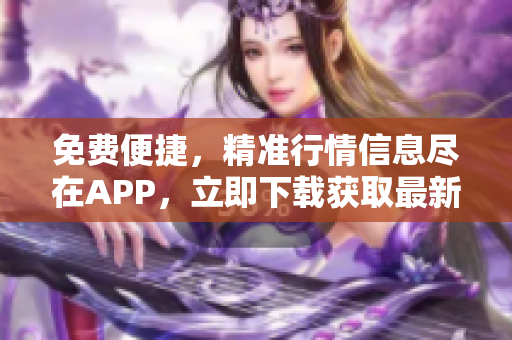 免费便捷，精准行情信息尽在APP，立即下载获取最新行情数据
