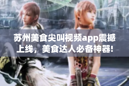 苏州美食尖叫视频app震撼上线，美食达人必备神器!(1)