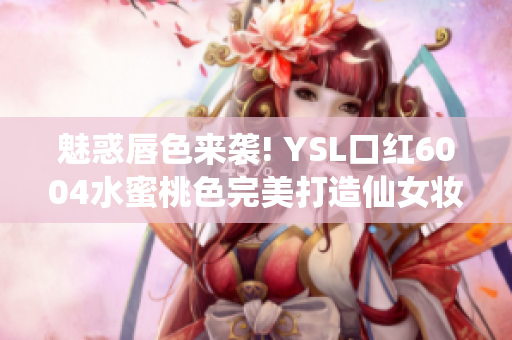 魅惑唇色来袭! YSL口红6004水蜜桃色完美打造仙女妆容