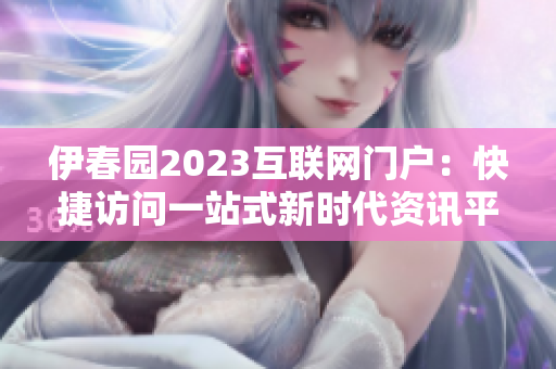 伊春园2023互联网门户：快捷访问一站式新时代资讯平台