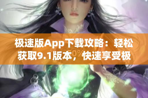 极速版App下载攻略：轻松获取9.1版本，快速享受极速版体验(1)