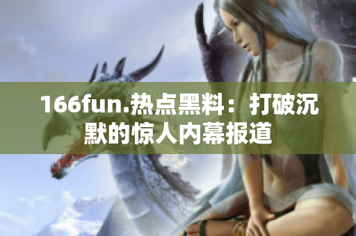 166fun.热点黑料：打破沉默的惊人内幕报道