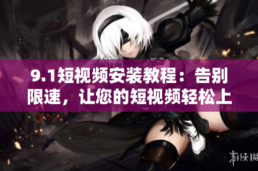 9.1短视频安装教程：告别限速，让您的短视频轻松上传