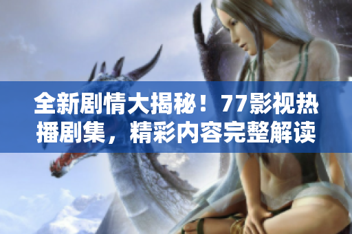 全新剧情大揭秘！77影视热播剧集，精彩内容完整解读，不容错过