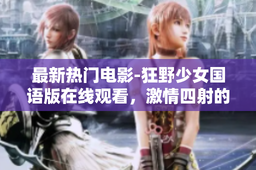最新热门电影-狂野少女国语版在线观看，激情四射的青春故事引爆荧屏
