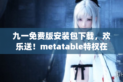 九一免费版安装包下载，欢乐送！metatable特权在线畅玩(1)