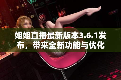 姐姐直播最新版本3.6.1发布，带来全新功能与优化