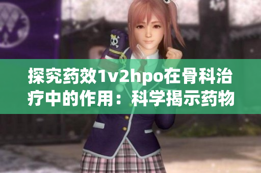 探究药效1v2hpo在骨科治疗中的作用：科学揭示药物内在机制