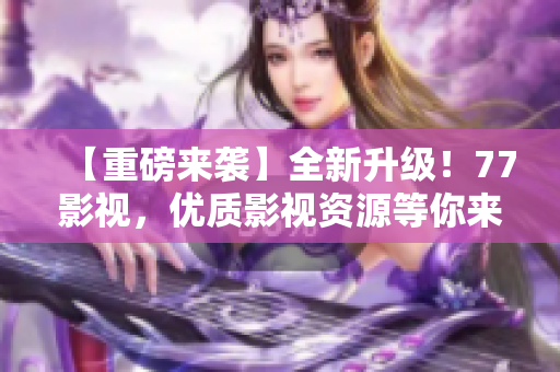 【重磅来袭】全新升级！77影视，优质影视资源等你来体验！