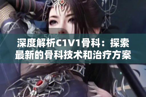 深度解析C1V1骨科：探索最新的骨科技术和治疗方案