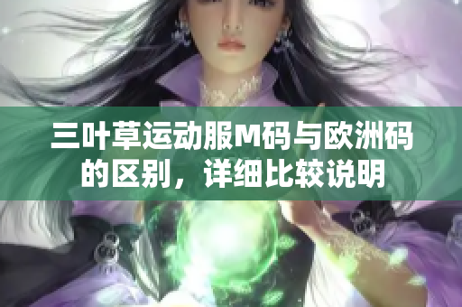 三叶草运动服M码与欧洲码的区别，详细比较说明