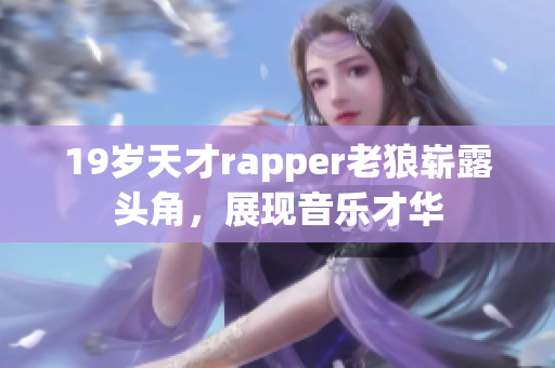 19岁天才rapper老狼崭露头角，展现音乐才华