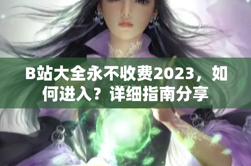 B站大全永不收费2023，如何进入？详细指南分享