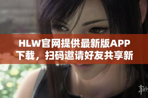 HLW官网提供最新版APP下载，扫码邀请好友共享新体验