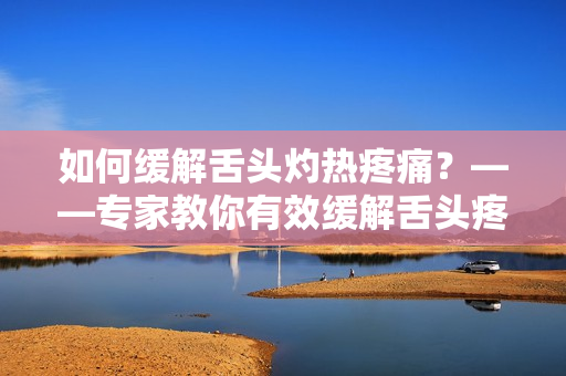 如何缓解舌头灼热疼痛？——专家教你有效缓解舌头疼痛的方法