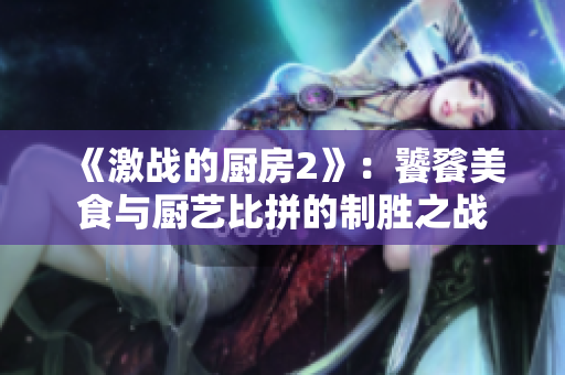 《激战的厨房2》：饕餮美食与厨艺比拼的制胜之战