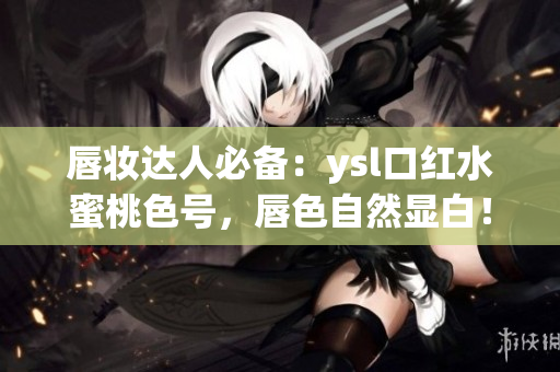 唇妆达人必备：ysl口红水蜜桃色号，唇色自然显白！