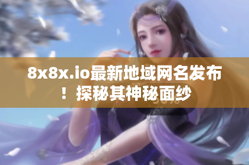 8x8x.io最新地域网名发布！探秘其神秘面纱