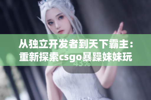 从独立开发者到天下霸主：重新探索csgo暴躁妹妹玩法的兴起