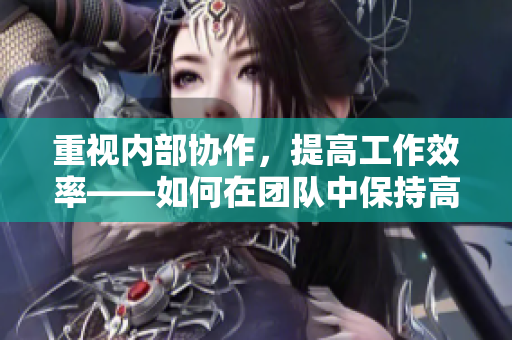 重视内部协作，提高工作效率——如何在团队中保持高效沟通和合作？