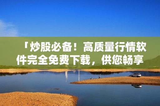 「炒股必备！高质量行情软件完全免费下载，供您畅享」