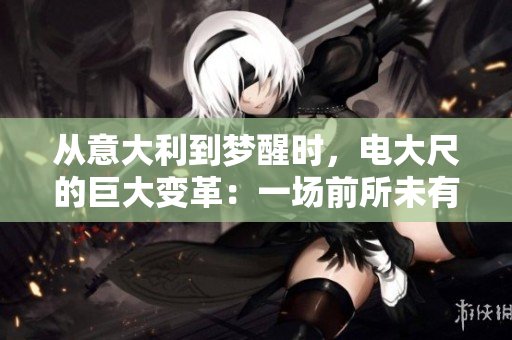 从意大利到梦醒时，电大尺的巨大变革：一场前所未有的尺寸启示录