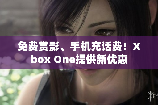 免费赏影、手机充话费！Xbox One提供新优惠