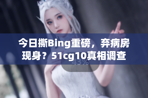 今日撕Bing重磅，弃病房现身？51cg10真相调查