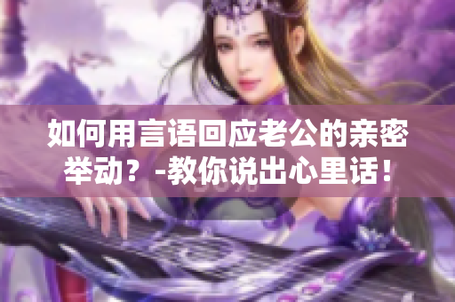 如何用言语回应老公的亲密举动？-教你说出心里话！