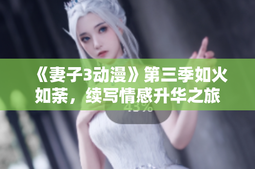 《妻子3动漫》第三季如火如荼，续写情感升华之旅