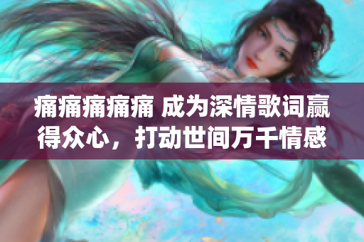 痛痛痛痛痛 成为深情歌词赢得众心，打动世间万千情感(1)