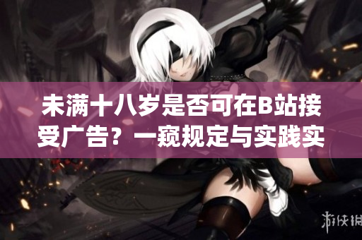 未满十八岁是否可在B站接受广告？一窥规定与实践实况(1)