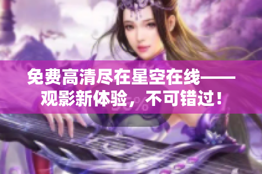 免费高清尽在星空在线——观影新体验，不可错过！