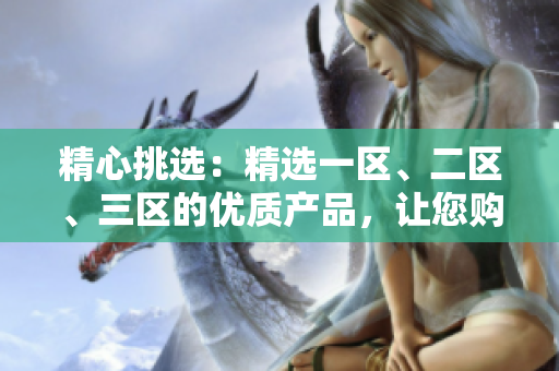 精心挑选：精选一区、二区、三区的优质产品，让您购物更轻松