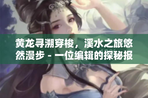 黄龙寻溯穿梭，溪水之旅悠然漫步 - 一位编辑的探秘报道