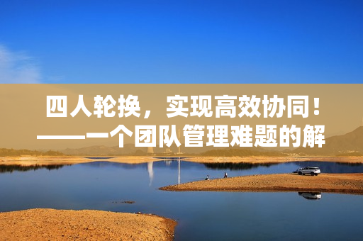 四人轮换，实现高效协同！——一个团队管理难题的解决方案