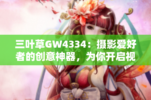 三叶草GW4334：摄影爱好者的创意神器，为你开启视觉奇幻之旅