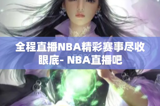 全程直播NBA精彩赛事尽收眼底- NBA直播吧