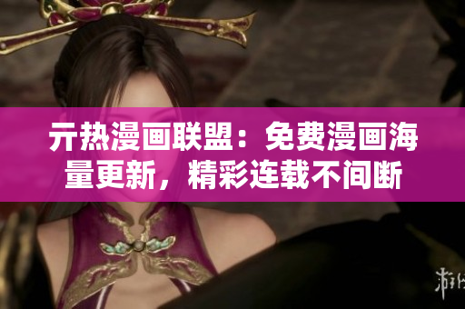 亓热漫画联盟：免费漫画海量更新，精彩连载不间断