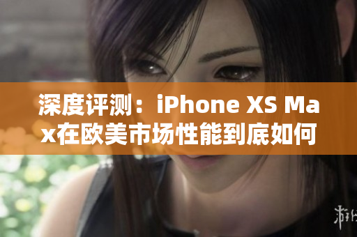 深度评测：iPhone XS Max在欧美市场性能到底如何？