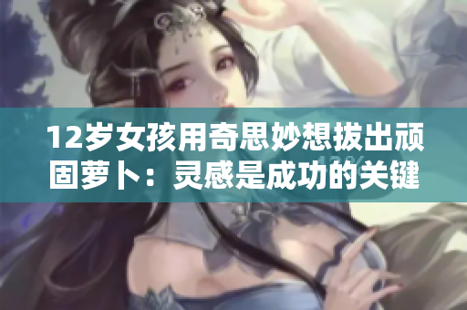 12岁女孩用奇思妙想拔出顽固萝卜：灵感是成功的关键