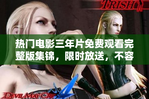 热门电影三年片免费观看完整版集锦，限时放送，不容错过！ - 爱奇艺