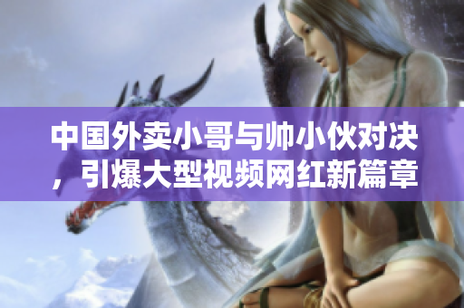 中国外卖小哥与帅小伙对决，引爆大型视频网红新篇章