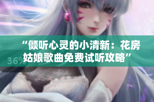 “倾听心灵的小清新：花房姑娘歌曲免费试听攻略”